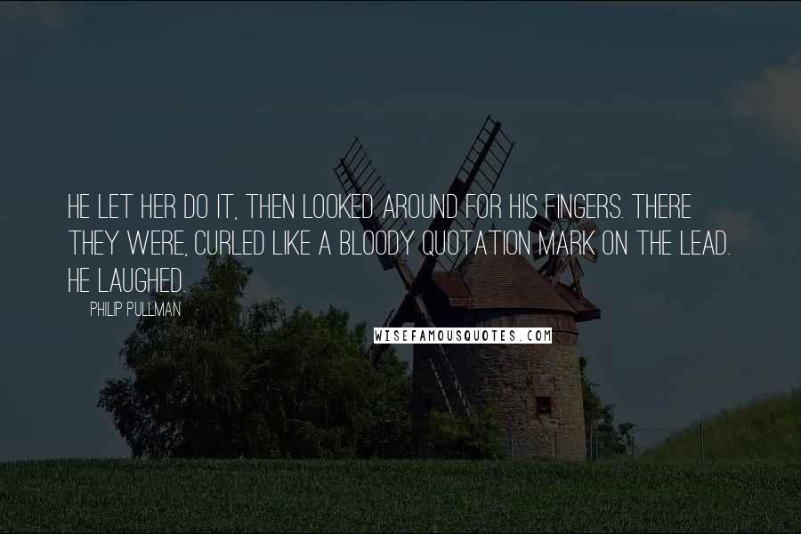 Philip Pullman Quotes: He let her do it, then looked around for his fingers. There they were, curled like a bloody quotation mark on the lead. He laughed.