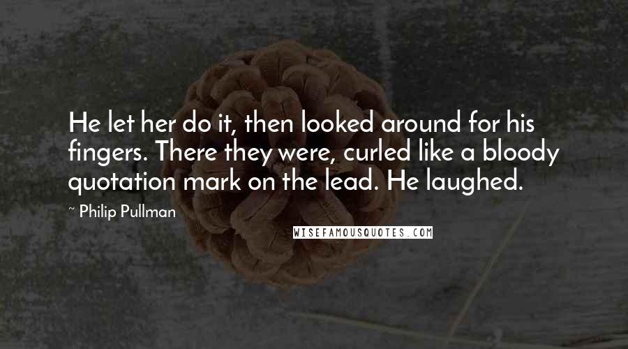 Philip Pullman Quotes: He let her do it, then looked around for his fingers. There they were, curled like a bloody quotation mark on the lead. He laughed.