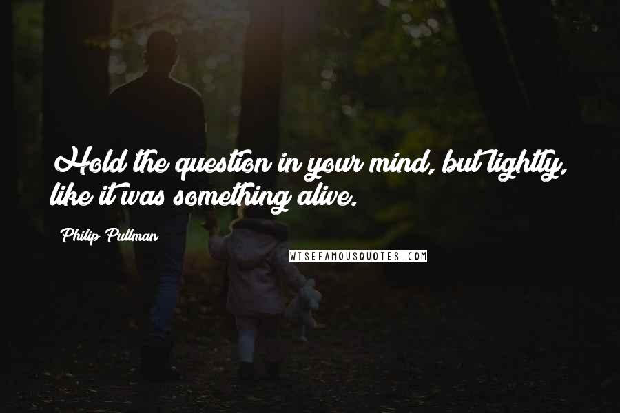 Philip Pullman Quotes: Hold the question in your mind, but lightly, like it was something alive.