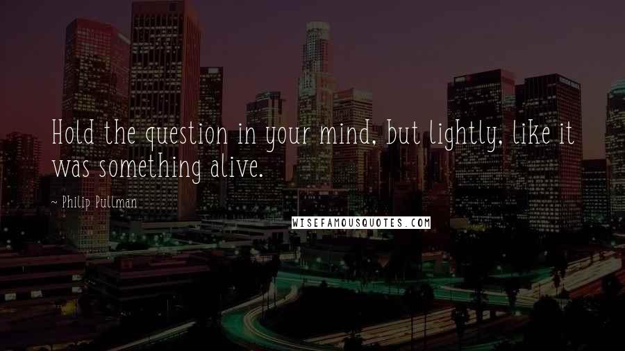 Philip Pullman Quotes: Hold the question in your mind, but lightly, like it was something alive.