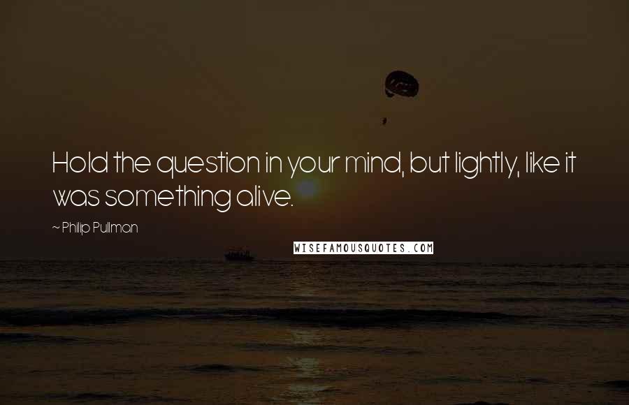 Philip Pullman Quotes: Hold the question in your mind, but lightly, like it was something alive.