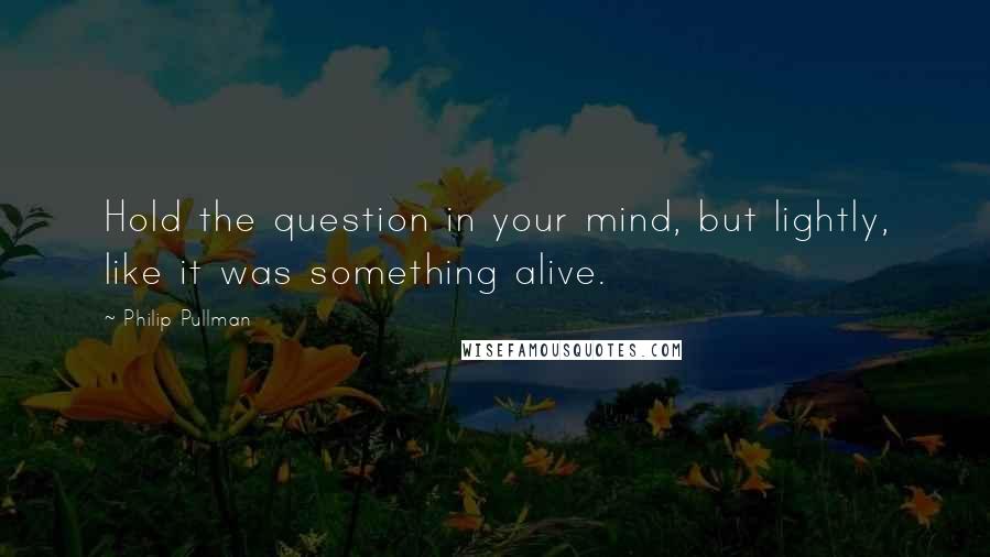 Philip Pullman Quotes: Hold the question in your mind, but lightly, like it was something alive.