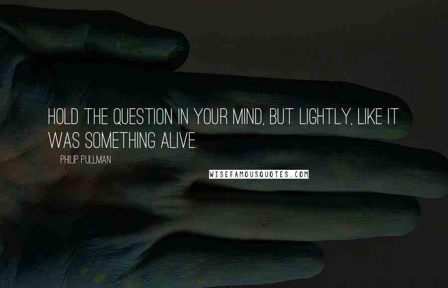 Philip Pullman Quotes: Hold the question in your mind, but lightly, like it was something alive.