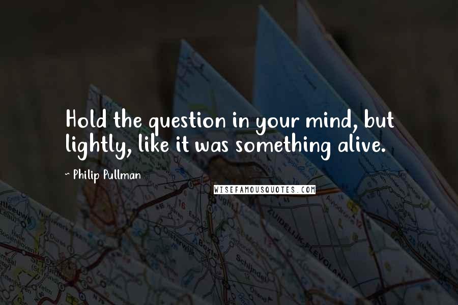 Philip Pullman Quotes: Hold the question in your mind, but lightly, like it was something alive.