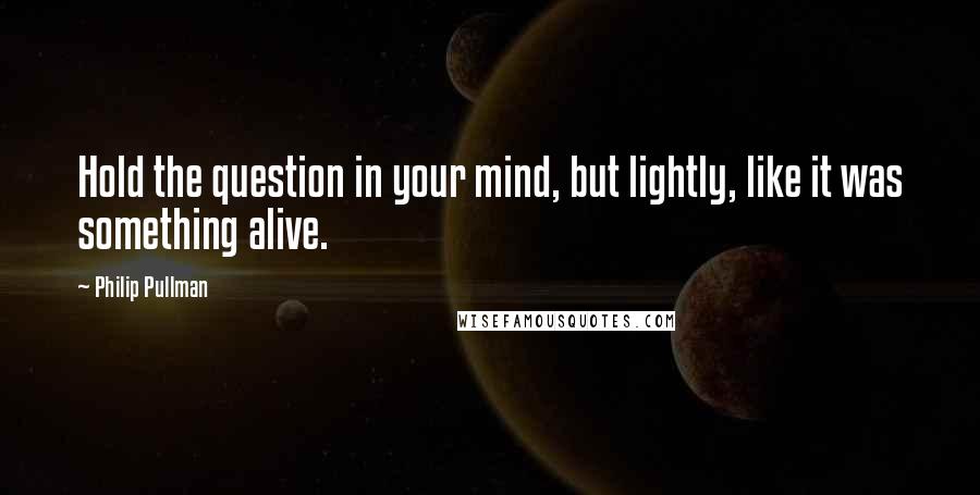 Philip Pullman Quotes: Hold the question in your mind, but lightly, like it was something alive.