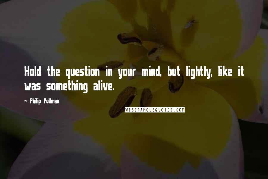 Philip Pullman Quotes: Hold the question in your mind, but lightly, like it was something alive.