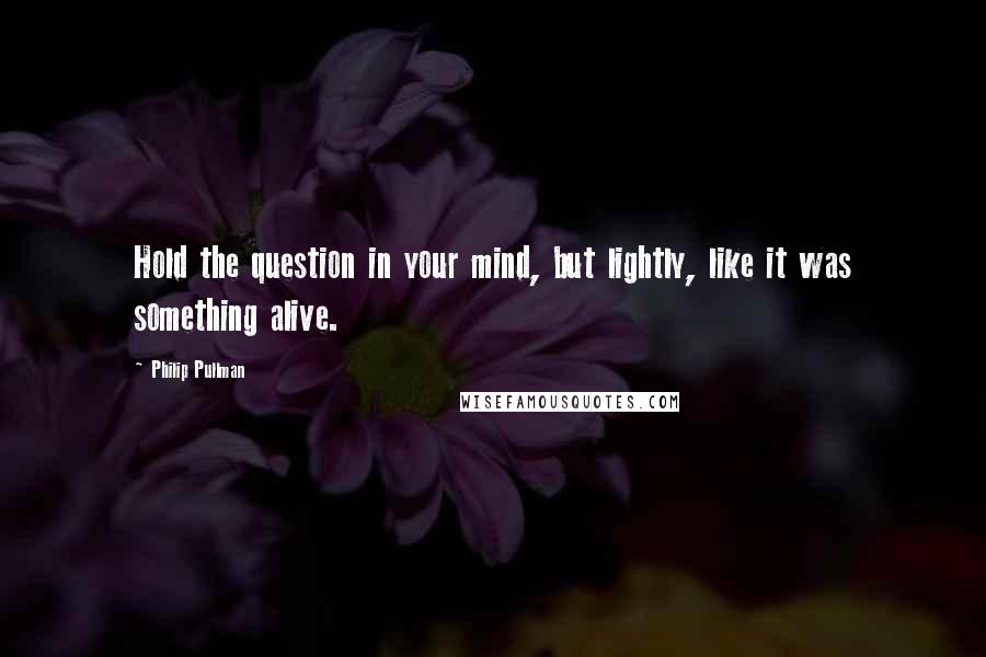 Philip Pullman Quotes: Hold the question in your mind, but lightly, like it was something alive.