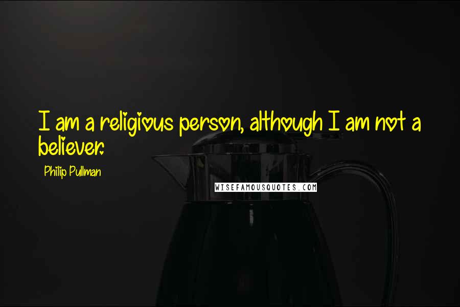 Philip Pullman Quotes: I am a religious person, although I am not a believer.