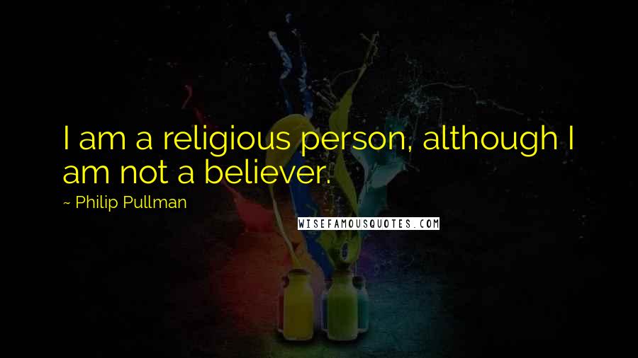 Philip Pullman Quotes: I am a religious person, although I am not a believer.