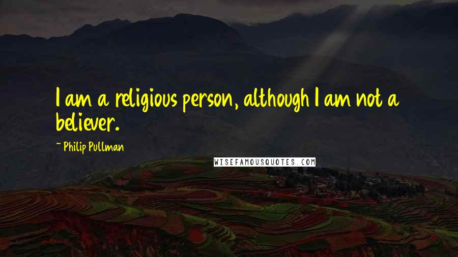 Philip Pullman Quotes: I am a religious person, although I am not a believer.