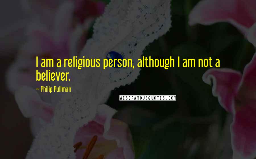 Philip Pullman Quotes: I am a religious person, although I am not a believer.