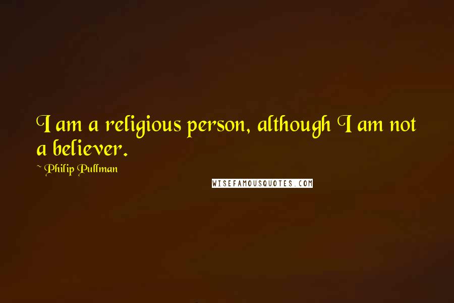 Philip Pullman Quotes: I am a religious person, although I am not a believer.