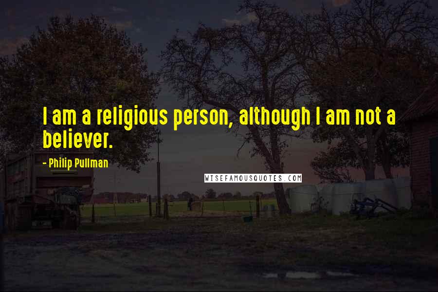 Philip Pullman Quotes: I am a religious person, although I am not a believer.