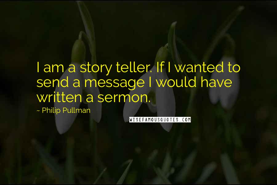 Philip Pullman Quotes: I am a story teller. If I wanted to send a message I would have written a sermon.