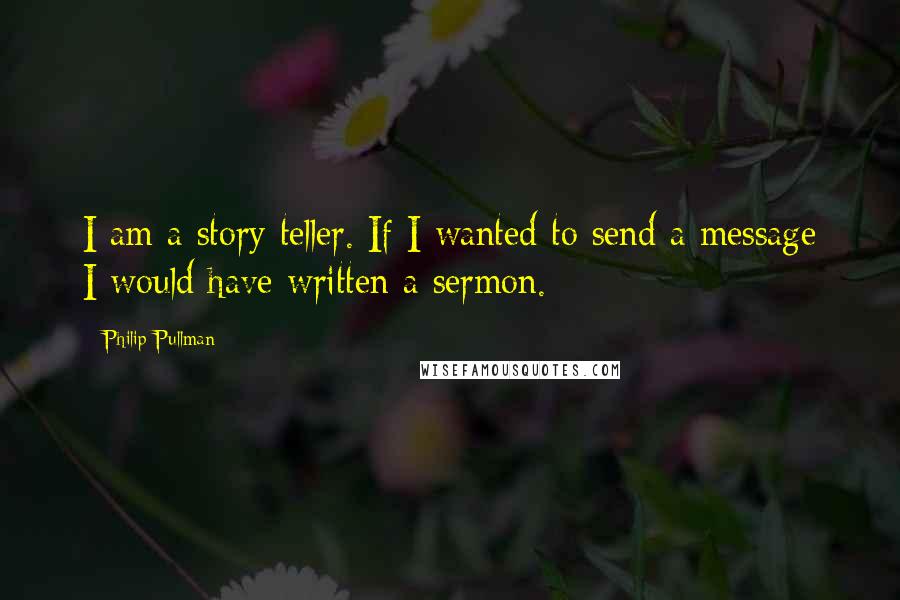 Philip Pullman Quotes: I am a story teller. If I wanted to send a message I would have written a sermon.
