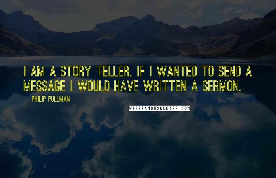 Philip Pullman Quotes: I am a story teller. If I wanted to send a message I would have written a sermon.