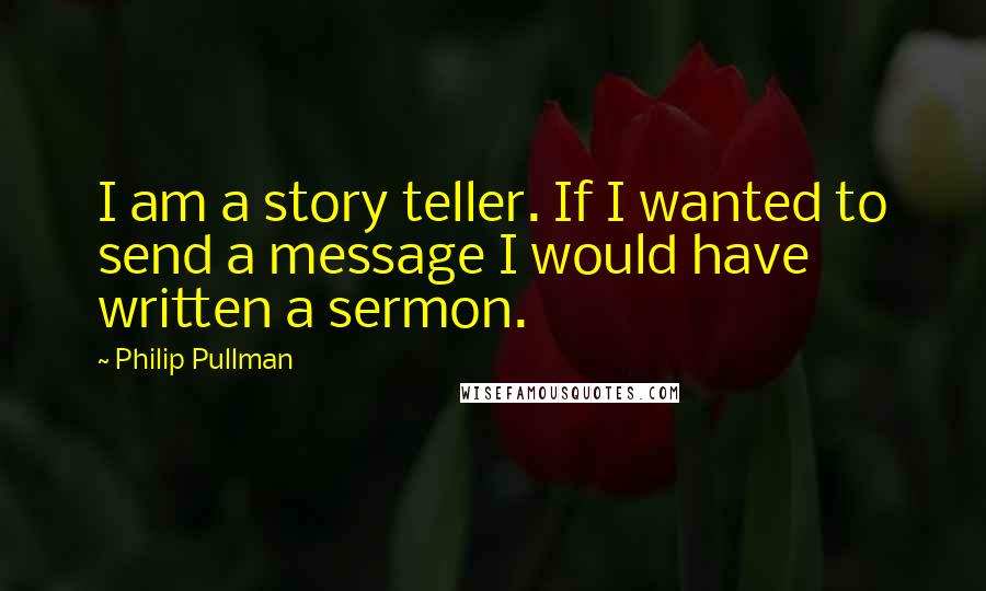 Philip Pullman Quotes: I am a story teller. If I wanted to send a message I would have written a sermon.