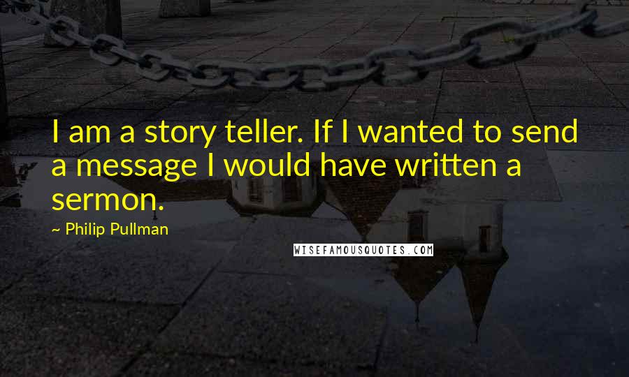 Philip Pullman Quotes: I am a story teller. If I wanted to send a message I would have written a sermon.