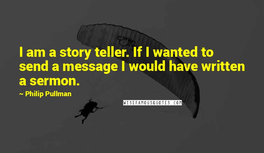 Philip Pullman Quotes: I am a story teller. If I wanted to send a message I would have written a sermon.