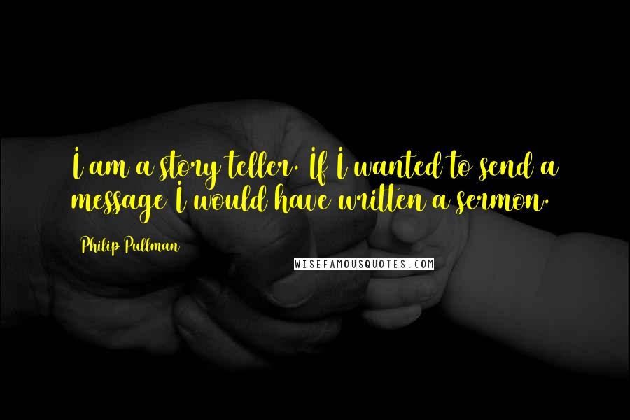 Philip Pullman Quotes: I am a story teller. If I wanted to send a message I would have written a sermon.