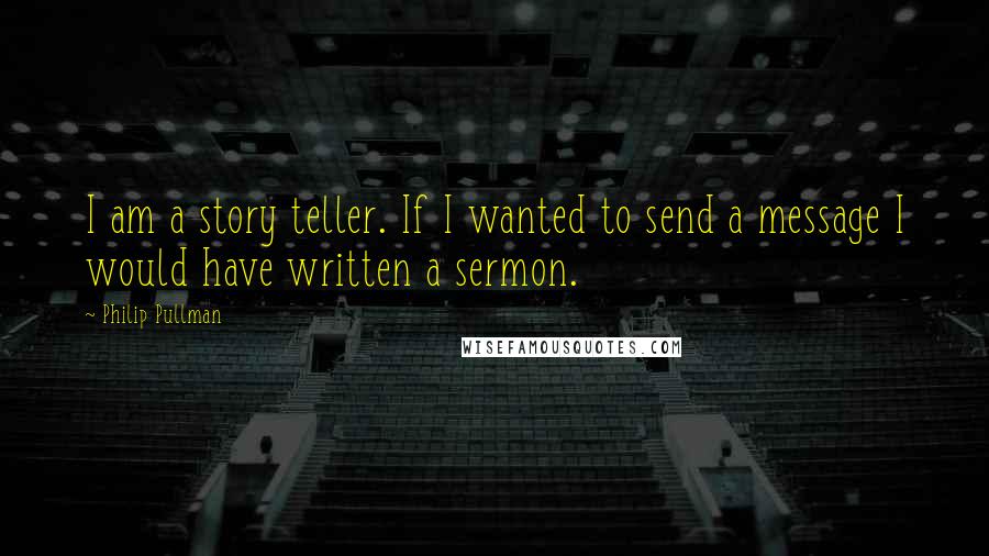 Philip Pullman Quotes: I am a story teller. If I wanted to send a message I would have written a sermon.