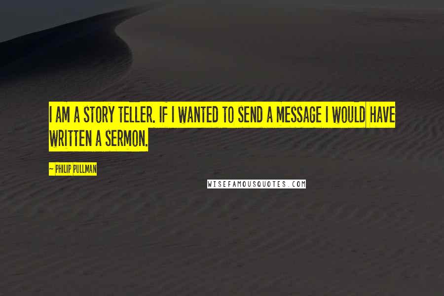 Philip Pullman Quotes: I am a story teller. If I wanted to send a message I would have written a sermon.