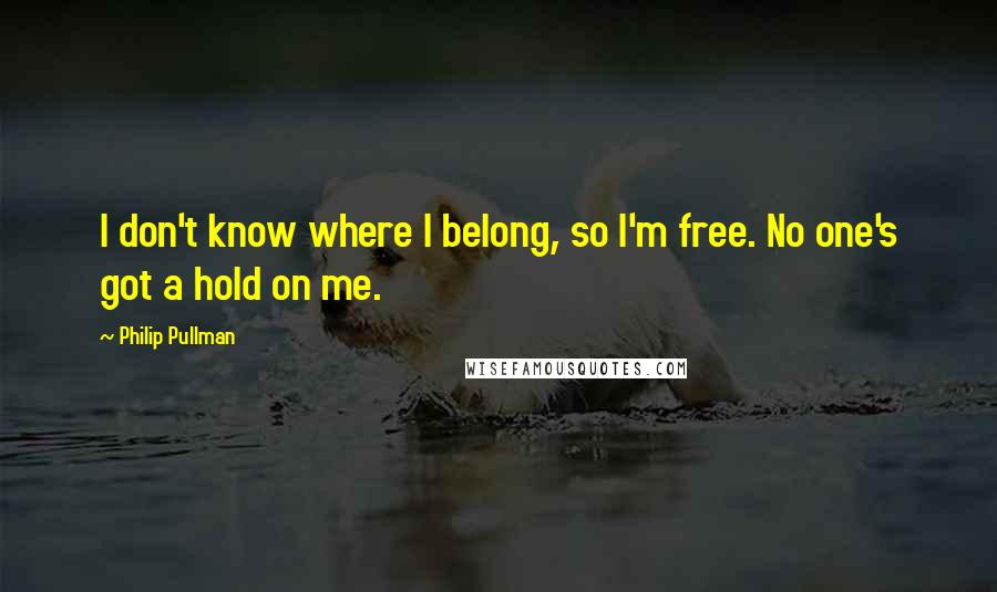 Philip Pullman Quotes: I don't know where I belong, so I'm free. No one's got a hold on me.