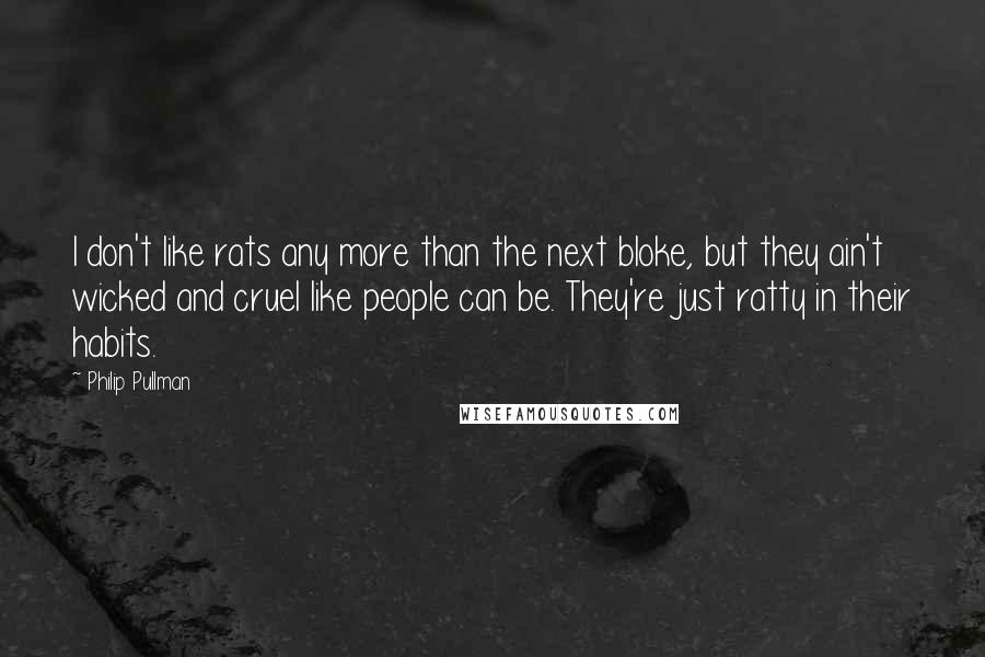 Philip Pullman Quotes: I don't like rats any more than the next bloke, but they ain't wicked and cruel like people can be. They're just ratty in their habits.