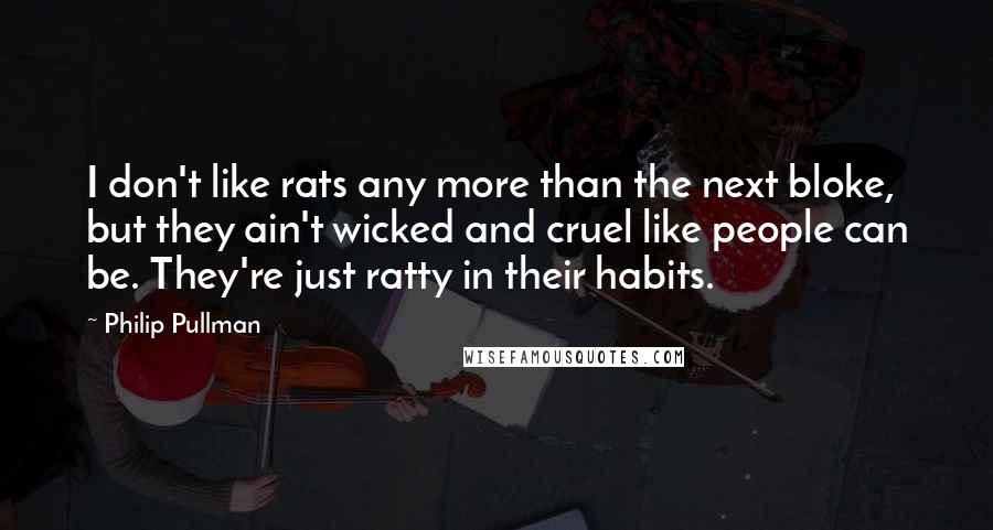 Philip Pullman Quotes: I don't like rats any more than the next bloke, but they ain't wicked and cruel like people can be. They're just ratty in their habits.