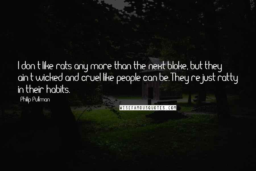 Philip Pullman Quotes: I don't like rats any more than the next bloke, but they ain't wicked and cruel like people can be. They're just ratty in their habits.