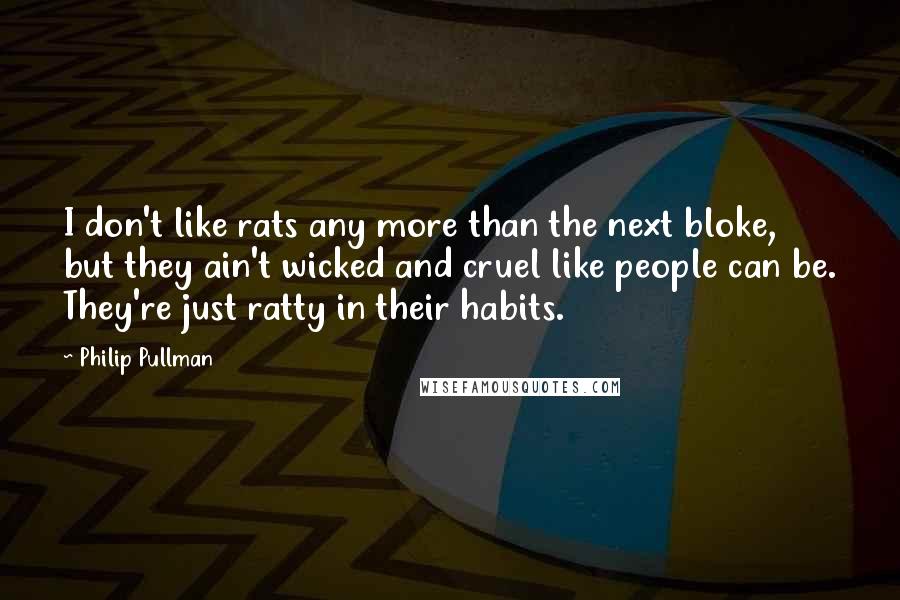 Philip Pullman Quotes: I don't like rats any more than the next bloke, but they ain't wicked and cruel like people can be. They're just ratty in their habits.