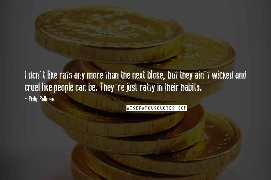 Philip Pullman Quotes: I don't like rats any more than the next bloke, but they ain't wicked and cruel like people can be. They're just ratty in their habits.