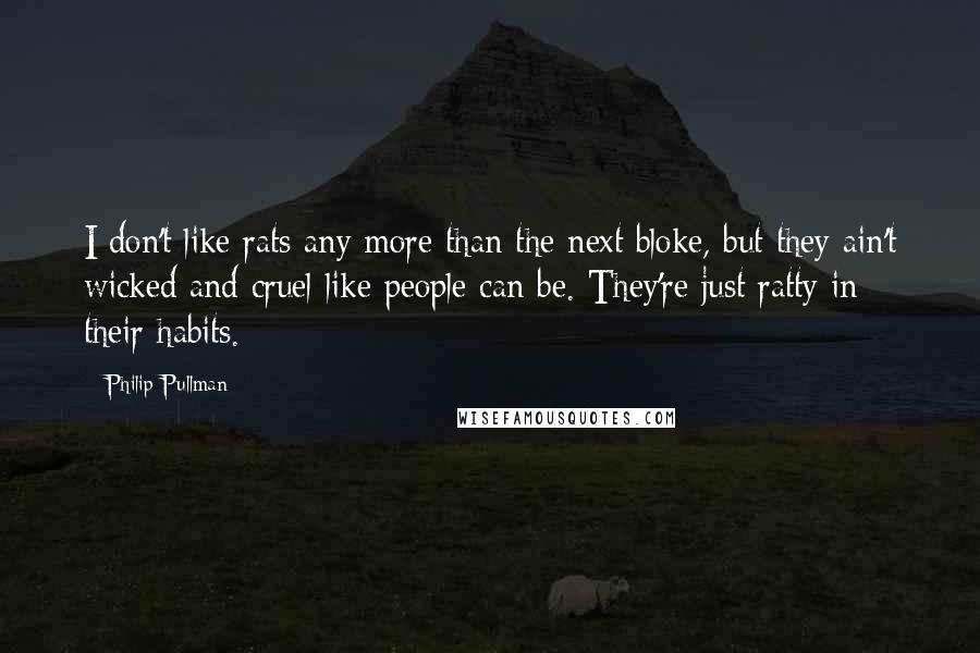 Philip Pullman Quotes: I don't like rats any more than the next bloke, but they ain't wicked and cruel like people can be. They're just ratty in their habits.