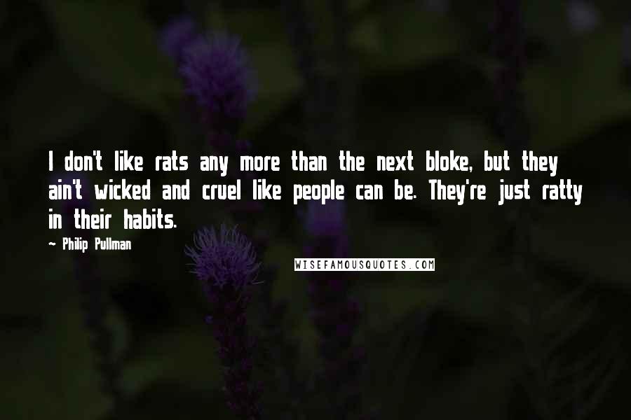 Philip Pullman Quotes: I don't like rats any more than the next bloke, but they ain't wicked and cruel like people can be. They're just ratty in their habits.