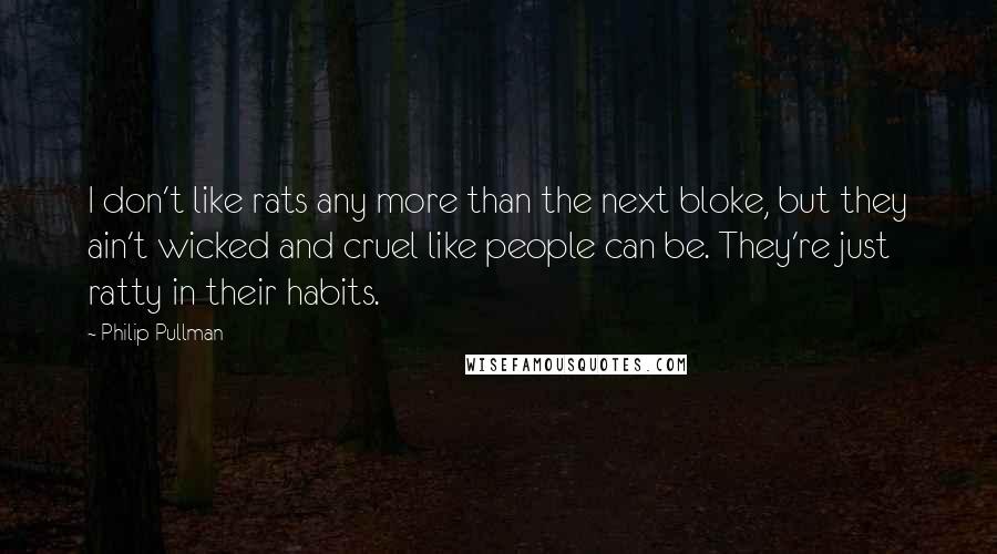 Philip Pullman Quotes: I don't like rats any more than the next bloke, but they ain't wicked and cruel like people can be. They're just ratty in their habits.