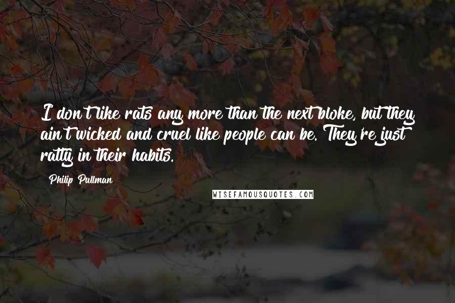 Philip Pullman Quotes: I don't like rats any more than the next bloke, but they ain't wicked and cruel like people can be. They're just ratty in their habits.