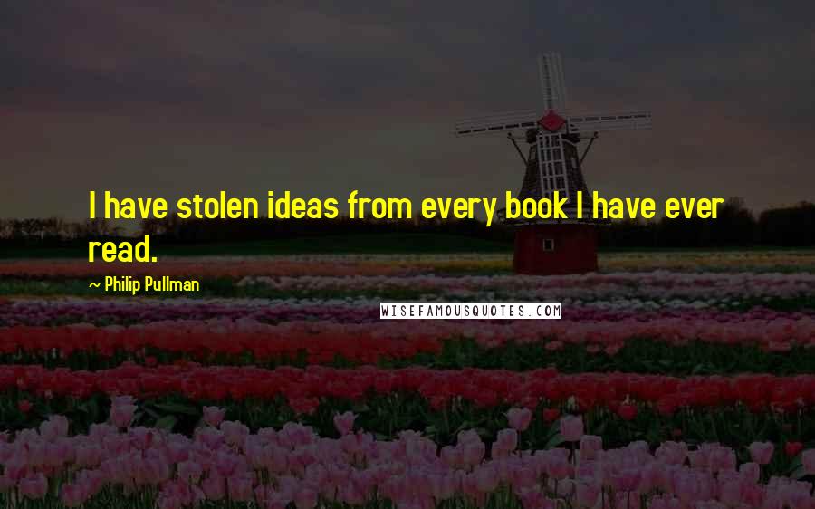 Philip Pullman Quotes: I have stolen ideas from every book I have ever read.