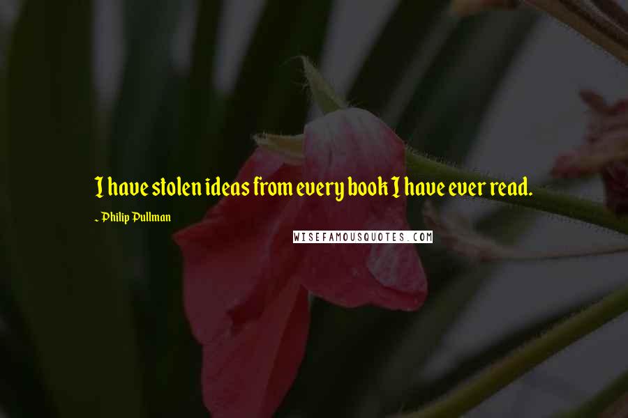 Philip Pullman Quotes: I have stolen ideas from every book I have ever read.