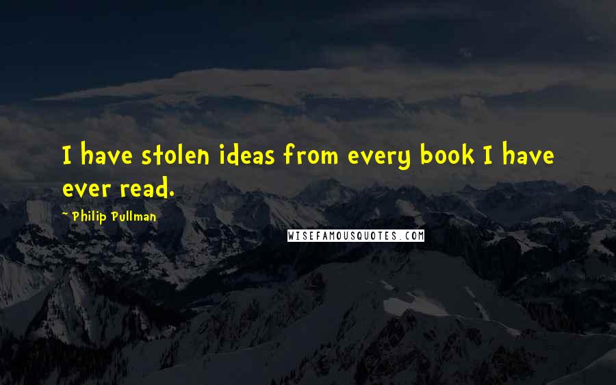 Philip Pullman Quotes: I have stolen ideas from every book I have ever read.
