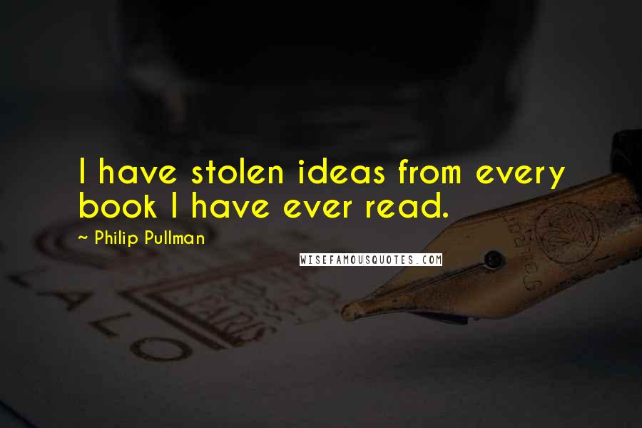 Philip Pullman Quotes: I have stolen ideas from every book I have ever read.