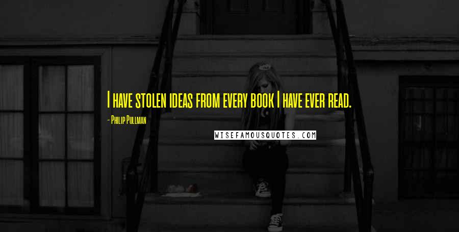 Philip Pullman Quotes: I have stolen ideas from every book I have ever read.