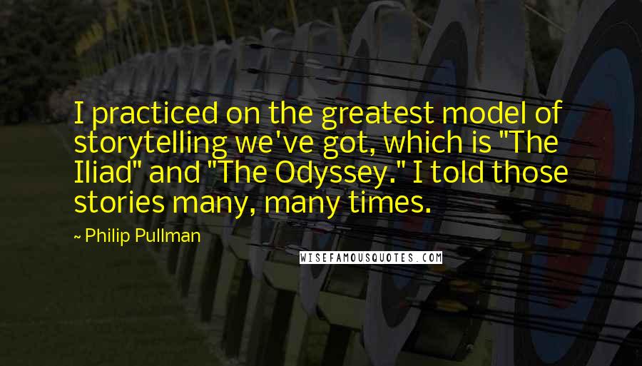 Philip Pullman Quotes: I practiced on the greatest model of storytelling we've got, which is "The Iliad" and "The Odyssey." I told those stories many, many times.