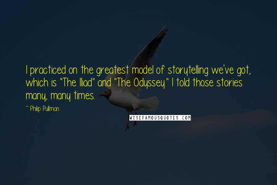 Philip Pullman Quotes: I practiced on the greatest model of storytelling we've got, which is "The Iliad" and "The Odyssey." I told those stories many, many times.