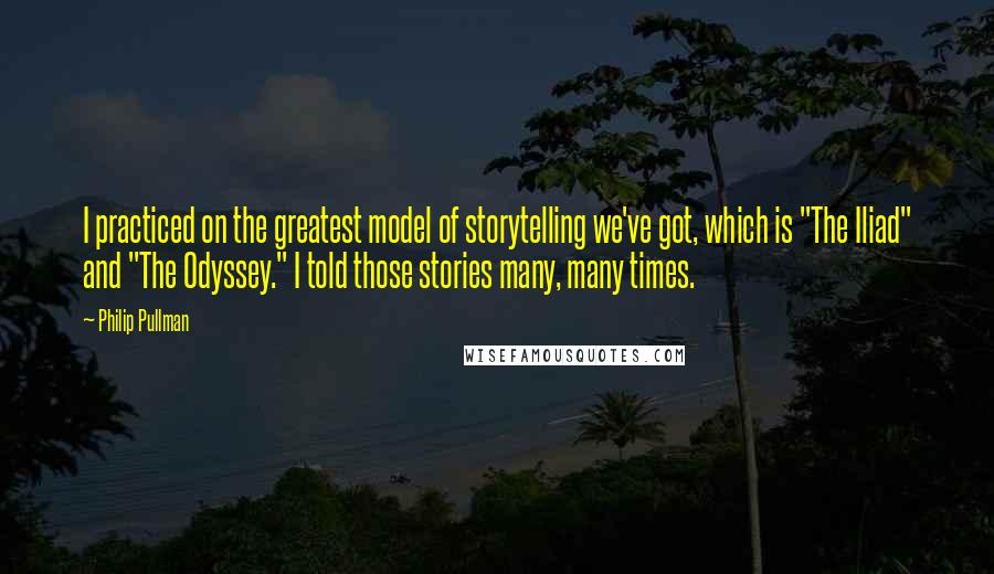 Philip Pullman Quotes: I practiced on the greatest model of storytelling we've got, which is "The Iliad" and "The Odyssey." I told those stories many, many times.