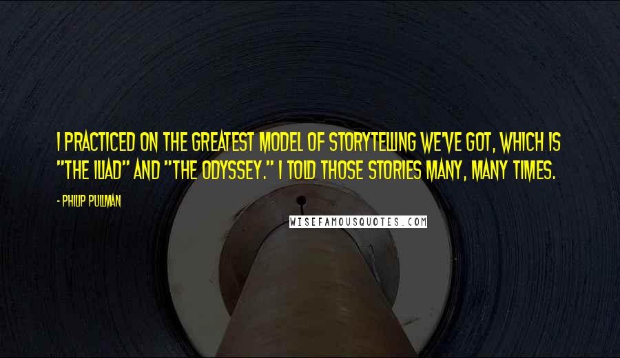 Philip Pullman Quotes: I practiced on the greatest model of storytelling we've got, which is "The Iliad" and "The Odyssey." I told those stories many, many times.