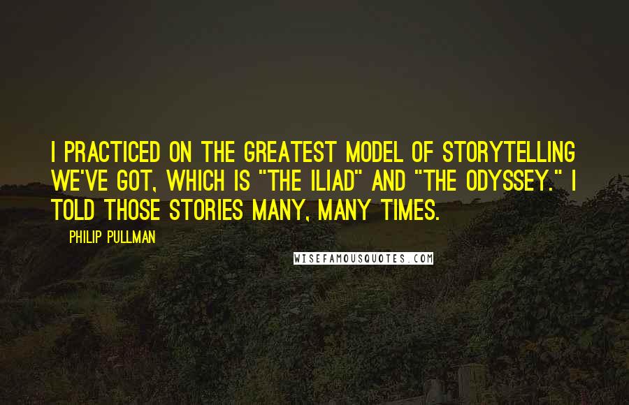 Philip Pullman Quotes: I practiced on the greatest model of storytelling we've got, which is "The Iliad" and "The Odyssey." I told those stories many, many times.