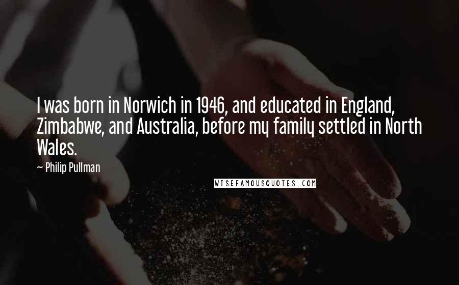 Philip Pullman Quotes: I was born in Norwich in 1946, and educated in England, Zimbabwe, and Australia, before my family settled in North Wales.