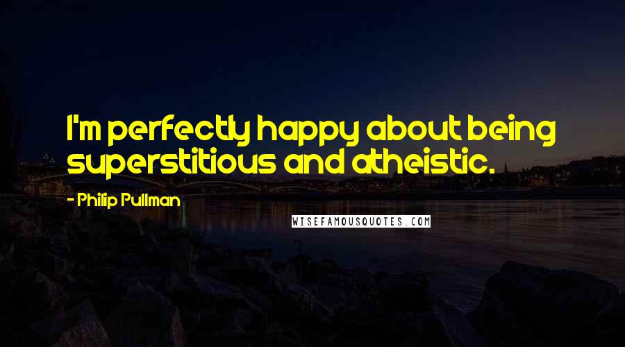 Philip Pullman Quotes: I'm perfectly happy about being superstitious and atheistic.