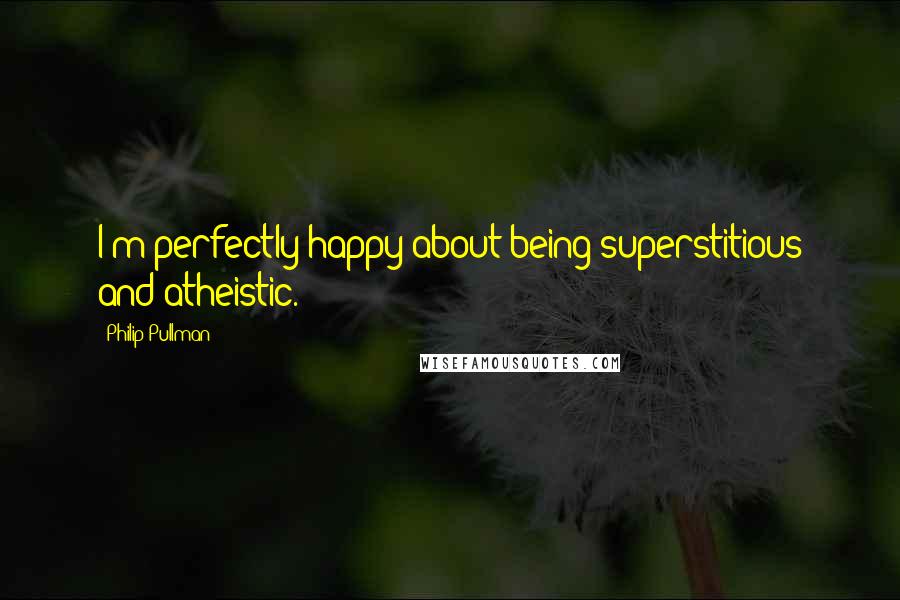 Philip Pullman Quotes: I'm perfectly happy about being superstitious and atheistic.