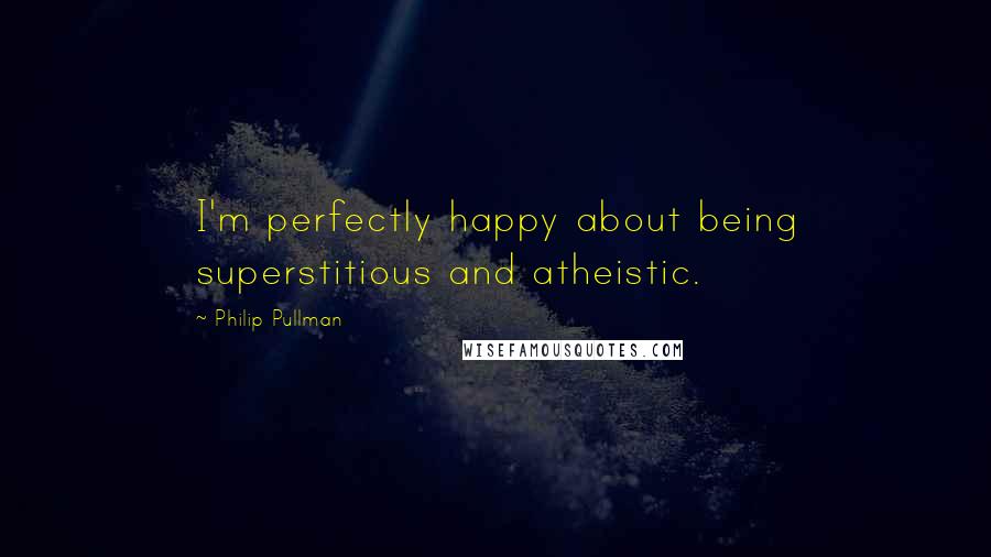 Philip Pullman Quotes: I'm perfectly happy about being superstitious and atheistic.